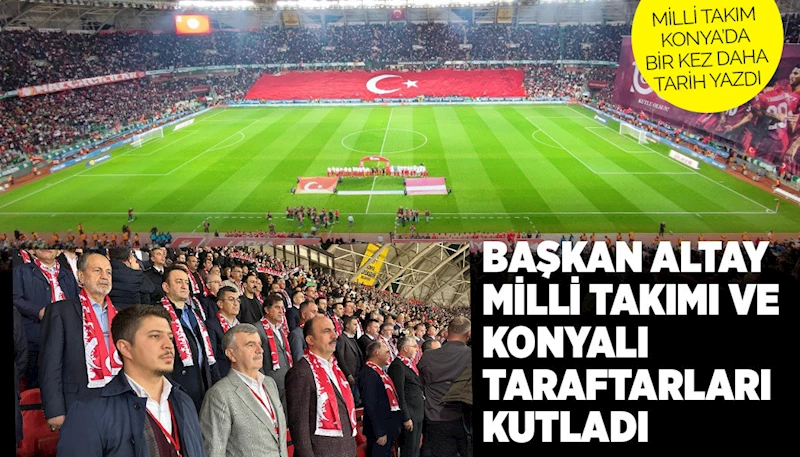 BAŞKAN ALTAY MİLLİ TAKIMI VE KONYALI TARAFTARLARI KUTLADI