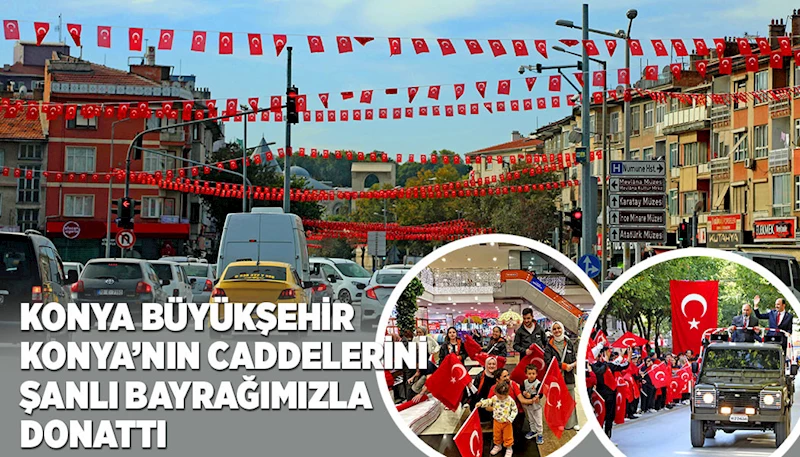 KONYA BÜYÜKŞEHİR KONYA’NIN CADDELERİNİ ŞANLI BAYRAĞIMIZLA DONATTI