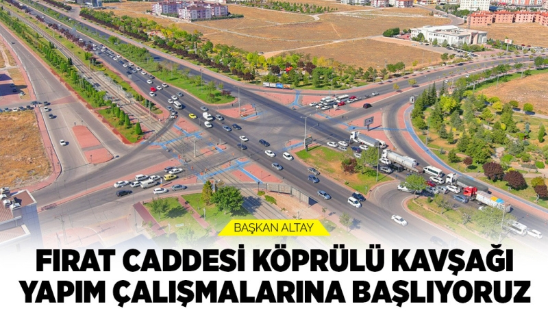 BAŞKAN ALTAY: “FIRAT CADDESİ KÖPRÜLÜ KAVŞAĞI YAPIM ÇALIŞMALARINA BAŞLIYORUZ”