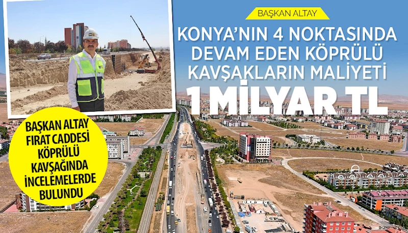 BAŞKAN ALTAY: “KONYA’NIN 4 NOKTASINDA DEVAM EDEN KÖPRÜLÜ KAVŞAKLARIN MALİYETİ 1 MİLYAR TL”