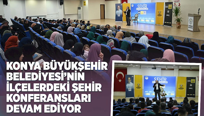 KONYA BÜYÜKŞEHİR BELEDİYESİ’NİN İLÇELERDEKİ ŞEHİR KONFERANSLARI DEVAM EDİYOR