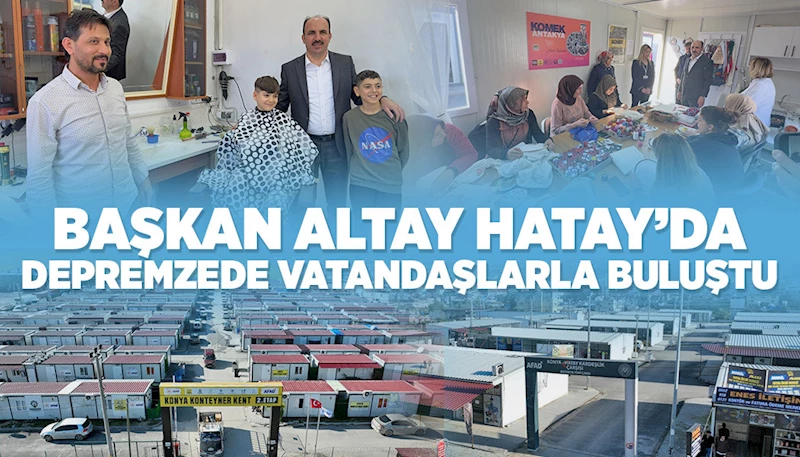 BAŞKAN ALTAY HATAY’DA DEPREMZEDE VATANDAŞLARLA BULUŞTU