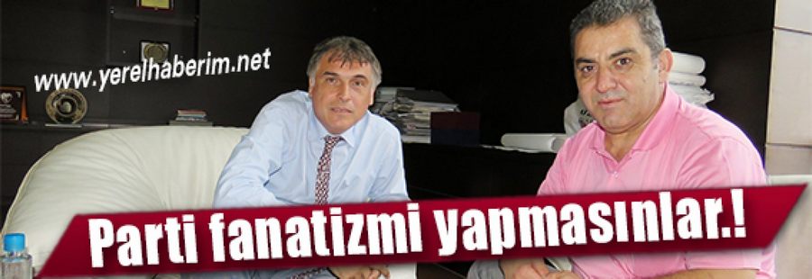 Parti fanatizmi yapmasınlar.!