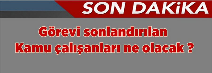 Görevi sonlandırılan kamu çalışanları ne olacak?