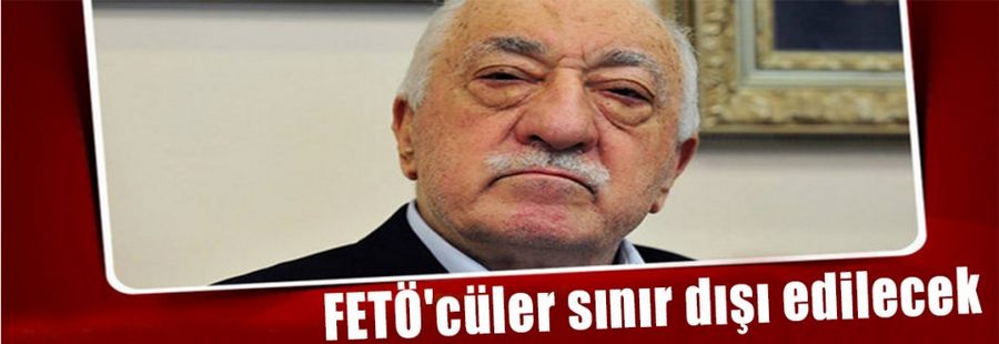 FETÖ'ciler sınır dışı edilecek