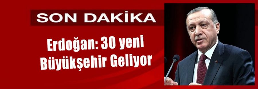 Erdoğan: 30 yeni büyükşehir geliyor