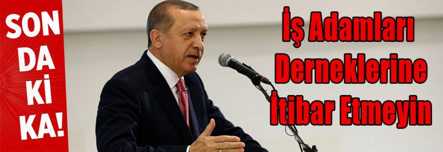 Erdoğan: İş adamları derneklerine lütfen itibar etmeyin