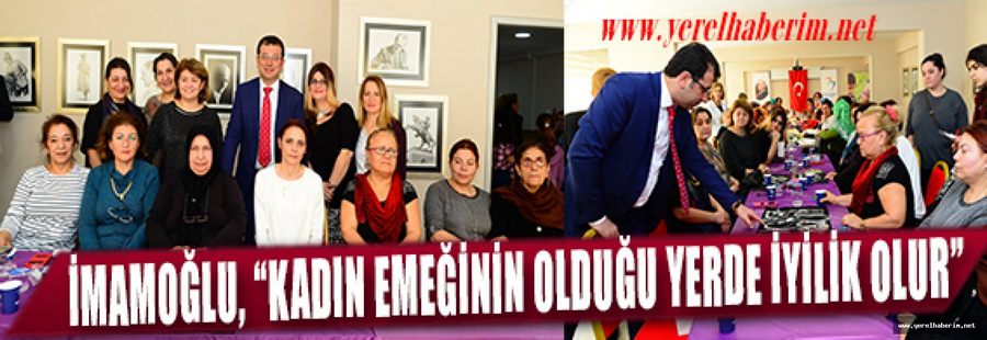 İMAMOĞLU, “KADIN EMEĞİNİN OLDUĞU YERDE İYİLİK OLUR”