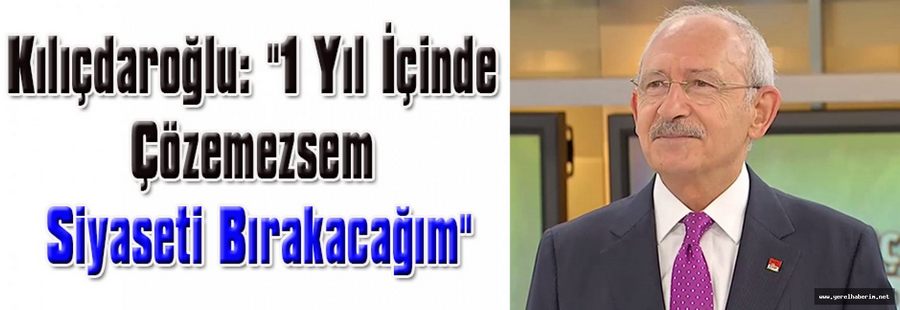 Kılıçdaroğlu: "1 Yıl İçinde Çözemezsem Siyaseti Bırakacağım"