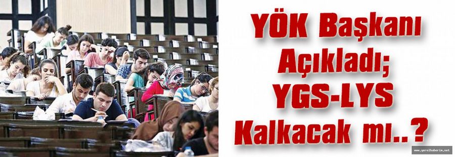 YÖK Başkanı Açıkladı; YGS-LYS Kalkacak mı..?