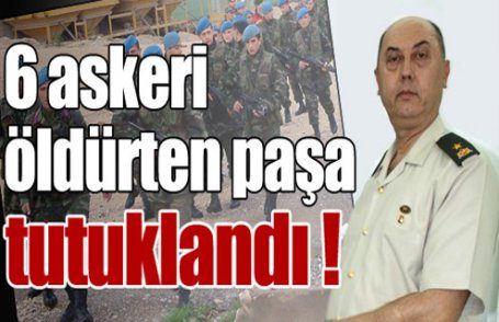 6 askeri öldürten paşa tutuklandı !