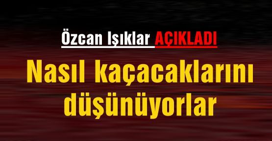    Nasıl kaçacaklarını düşünüyorlar                   