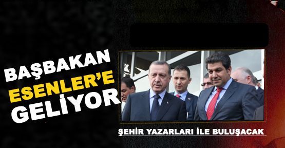 BAŞBAKAN ERDOĞAN ESENLER’E GELİYOR 