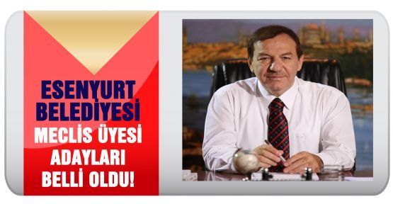 ESENYURT BELEDİYESİ MECLİS ÜYESİ ADAYLARI BELLİ OLDU!