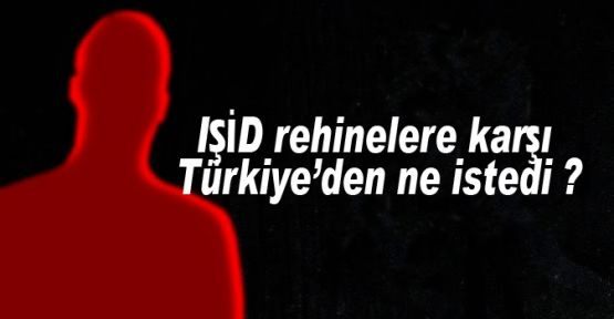 IŞİD rehinelere karşı Türkiye’den ne istedi