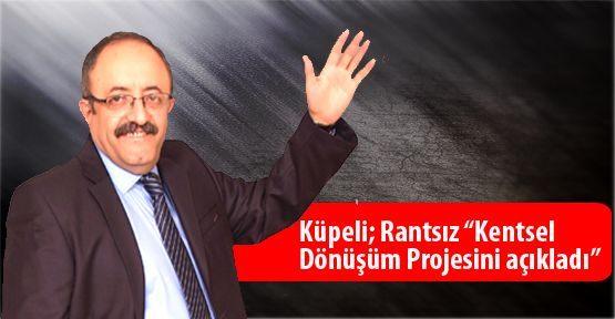 Küpeli; Rantsız “Kentsel Dönüşüm Projesini açıkladı”