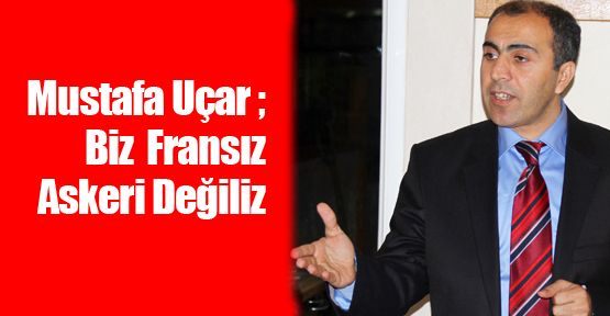 Mustafa Uçar; Biz Fransız Askeri Değiliz