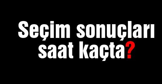 Seçim sonuçları saat kaçta?