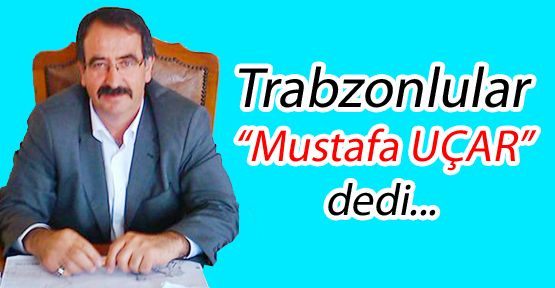 Trabzonlular “Mustafa UÇAR“ dedi..